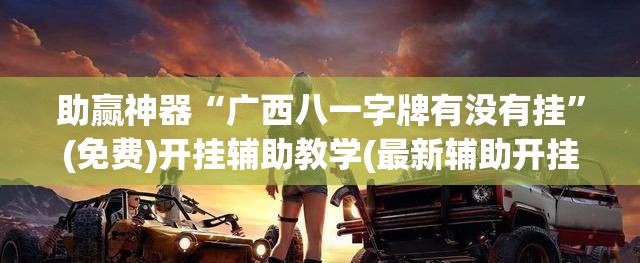 助赢神器“广西八一字牌有没有挂	”(免费)开挂辅助教学(最新辅助开挂教程)
