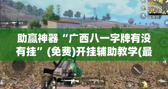 助赢神器“广西八一字牌有没有挂	”(免费)开挂辅助教学(最新辅助开挂教程)