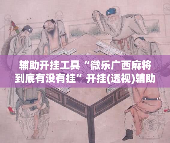辅助开挂工具“微乐广西麻将到底有没有挂”开挂(透视)辅助教程
