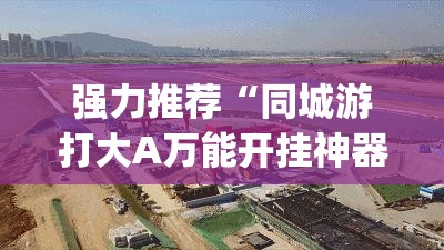 强力推荐“同城游打大A万能开挂神器”(辅助神器)开挂详细教程