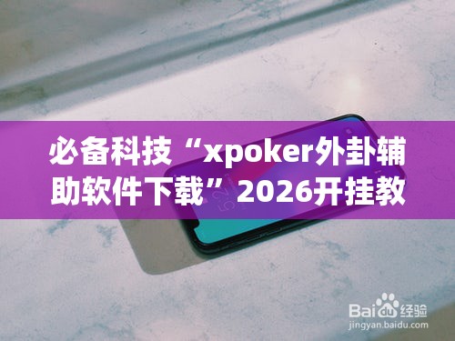 必备科技“xpoker外卦辅助软件下载”2026开挂教程步骤