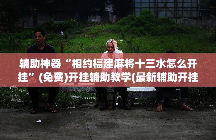 辅助神器“相约福建麻将十三水怎么开挂	”(免费)开挂辅助教学(最新辅助开挂教程)