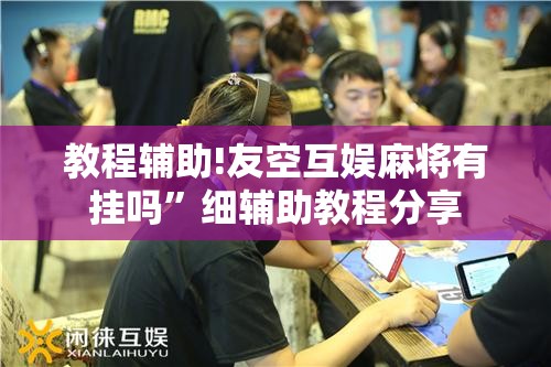 教程辅助!友空互娱麻将有挂吗”细辅助教程分享